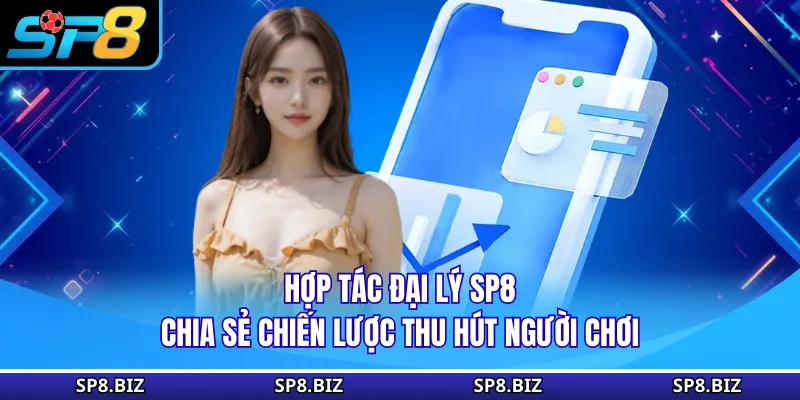 Hợp tác đại lý SP8 chia sẻ chiến lược thu hút người chơi