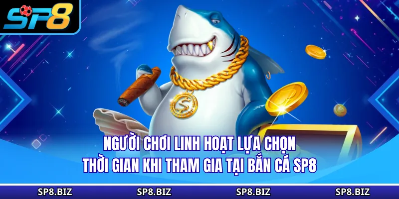 Người chơi linh hoạt lựa chọn thời gian khi tham gia tại bắn cá SP8