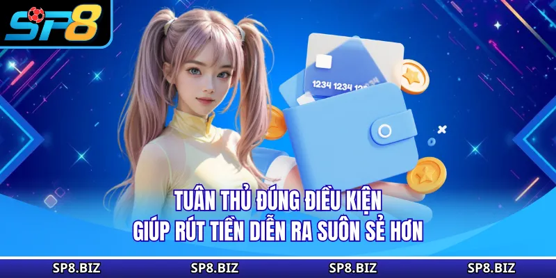 Tuân thủ đúng điều kiện giúp rút tiền diễn ra suôn sẻ hơn